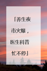 养生夜市火爆，医生科普忙不停