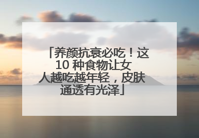 养颜抗衰必吃！这 10 种食物让女人越吃越年轻，皮肤通透有光泽