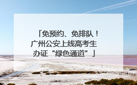 免预约、免排队！广州公安上线高考生办证“绿色通道”