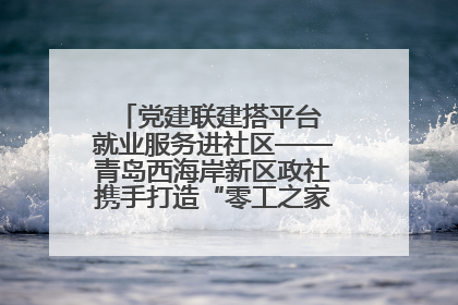 党建联建搭平台 就业服务进社区——青岛西海岸新区政社携手打造“零工之家”就业服务新阵地