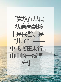 党旗在基层一线高高飘扬｜是民警、是“儿子”——申飞飞在太行山中的一线坚守