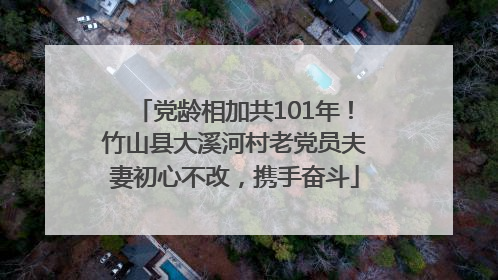 党龄相加共101年！竹山县大溪河村老党员夫妻初心不改，携手奋斗