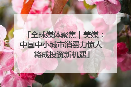 全球媒体聚焦｜美媒：中国中小城市消费力惊人 将成投资新机遇