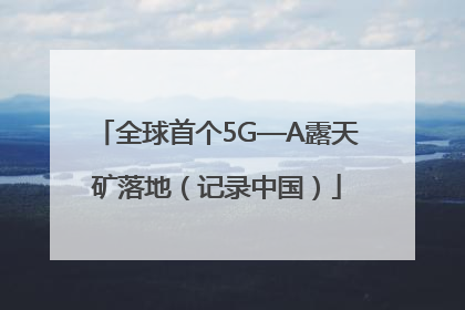 全球首个5G—A露天矿落地（记录中国）