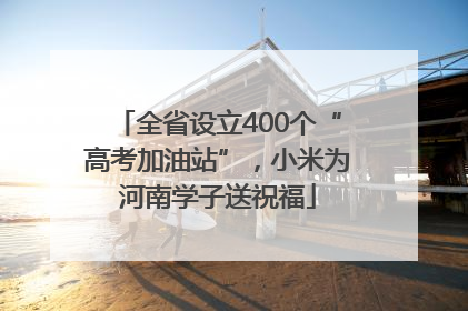 全省设立400个“高考加油站”，小米为河南学子送祝福