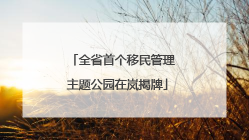 全省首个移民管理主题公园在岚揭牌