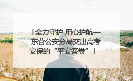 全力守护 用心护航——东营公安分局交出高考安保的“平安答卷”