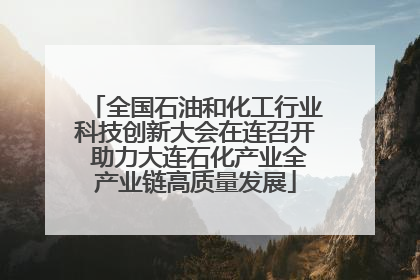 全国石油和化工行业科技创新大会在连召开 助力大连石化产业全产业链高质量发展