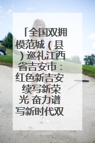 全国双拥模范城（县）巡礼江西省吉安市：红色新吉安 续写新荣光 奋力谱写新时代双拥工作新篇章