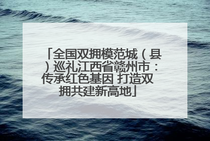 全国双拥模范城（县）巡礼江西省赣州市：传承红色基因 打造双拥共建新高地