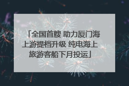 全国首艘 助力厦门海上游提档升级 纯电海上旅游客船下月投运