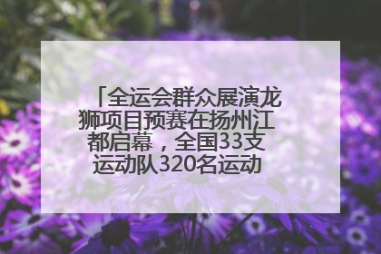 全运会群众展演龙狮项目预赛在扬州江都启幕，全国33支运动队320名运动员“龙争狮斗”