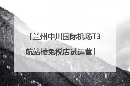 兰州中川国际机场T3航站楼免税店试运营