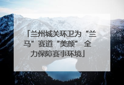 兰州城关环卫为“兰马”赛道“美颜” 全力保障赛事环境