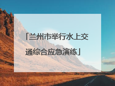 兰州市举行水上交通综合应急演练