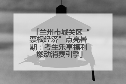 兰州市城关区“票根经济”点亮暑期：考生乐享福利 燃动消费引擎