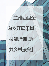兰州西固金沟乡开展果树技能培训 助力乡村振兴