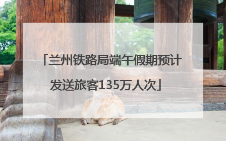 兰州铁路局端午假期预计发送旅客135万人次