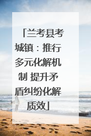 兰考县考城镇：推行多元化解机制 提升矛盾纠纷化解质效
