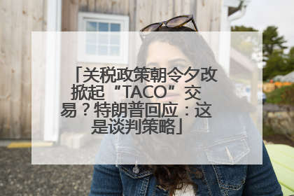 关税政策朝令夕改掀起“TACO”交易？特朗普回应：这是谈判策略