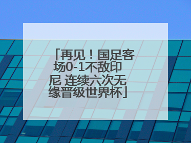 再见！国足客场0-1不敌印尼 连续六次无缘晋级世界杯