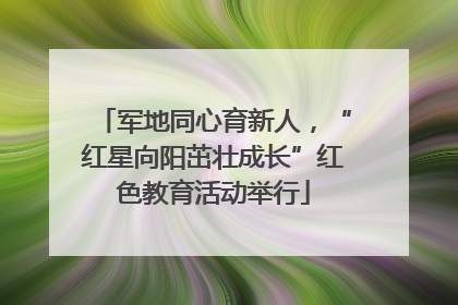 军地同心育新人，“红星向阳茁壮成长”红色教育活动举行