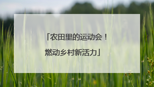 农田里的运动会！燃动乡村新活力