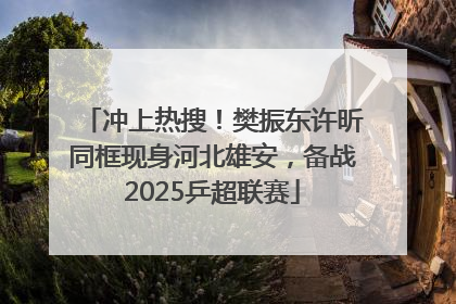 冲上热搜！樊振东许昕同框现身河北雄安，备战2025乒超联赛