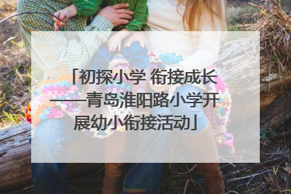 初探小学 衔接成长——青岛淮阳路小学开展幼小衔接活动