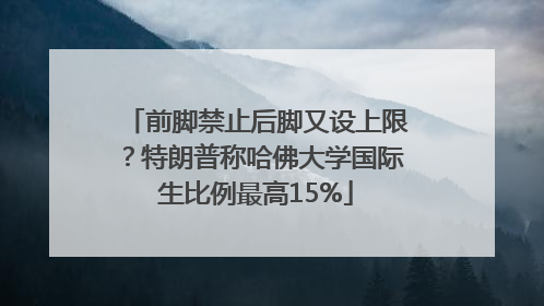 前脚禁止后脚又设上限？特朗普称哈佛大学国际生比例最高15%