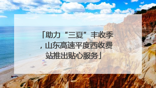 助力“三夏”丰收季，山东高速平度西收费站推出贴心服务