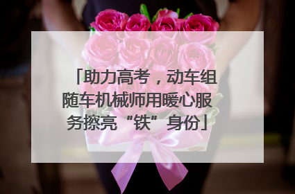 助力高考，动车组随车机械师用暖心服务擦亮“铁”身份