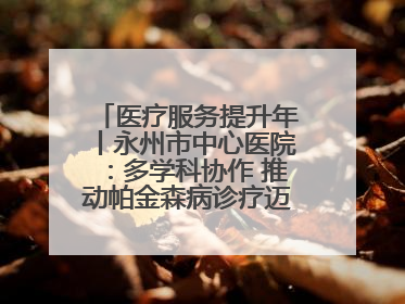 医疗服务提升年丨永州市中心医院：多学科协作 推动帕金森病诊疗迈向新高度