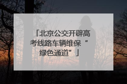 北京公交开辟高考线路车辆维保“绿色通道”