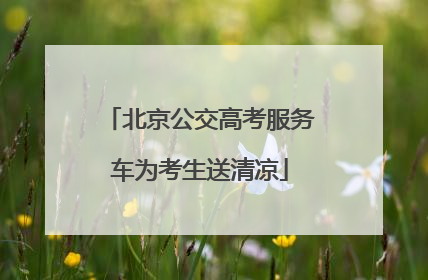 北京公交高考服务车为考生送清凉