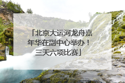 北京大运河龙舟嘉年华在副中心举办！三天六项比赛
