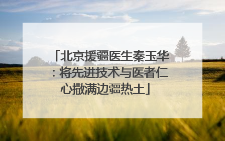 北京援疆医生秦玉华：将先进技术与医者仁心撒满边疆热土