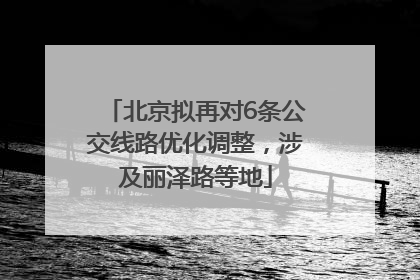 北京拟再对6条公交线路优化调整，涉及丽泽路等地
