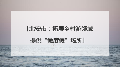 北安市：拓展乡村游领域 提供“微度假”场所