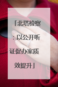 北塔检察：以公开听证促办案质效提升