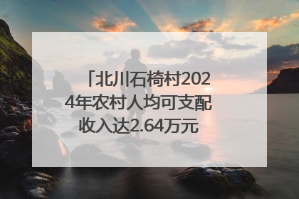 北川石椅村2024年农村人均可支配收入达2.64万元｜新闻发布最前线