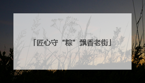 匠心守“粽”飘香老街