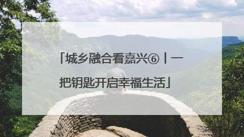 城乡融合看嘉兴⑥丨一把钥匙开启幸福生活