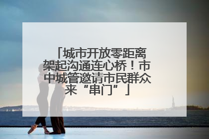 城市开放零距离 架起沟通连心桥！市中城管邀请市民群众来“串门”