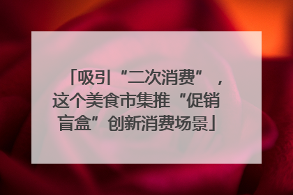 吸引“二次消费”，这个美食市集推“促销盲盒”创新消费场景