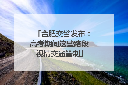 合肥交警发布：高考期间这些路段视情交通管制