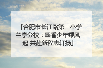 合肥市长江路第三小学兰亭分校：墨香少年乘风起 共赴新程志轩扬