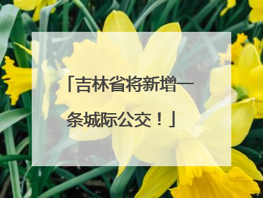 吉林省将新增一条城际公交！