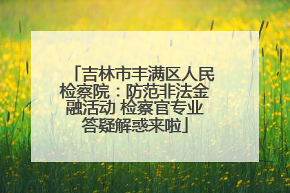吉林市丰满区人民检察院：防范非法金融活动 检察官专业答疑解惑来啦