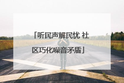 听民声解民忧 社区巧化噪音矛盾
